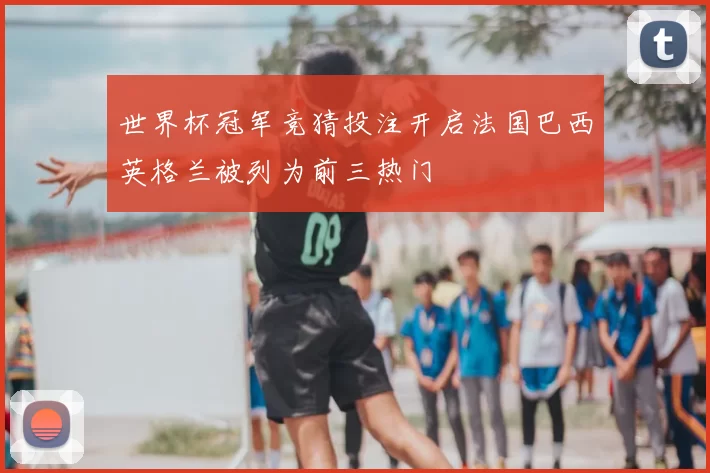 世界杯冠军竞猜投注开启法国巴西英格兰被列为前三热门