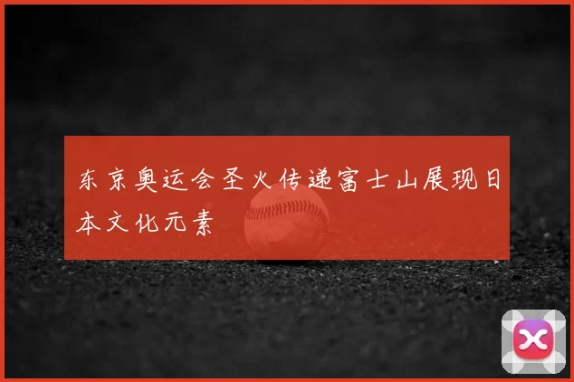 东京奥运会圣火传递富士山展现日本文化元素