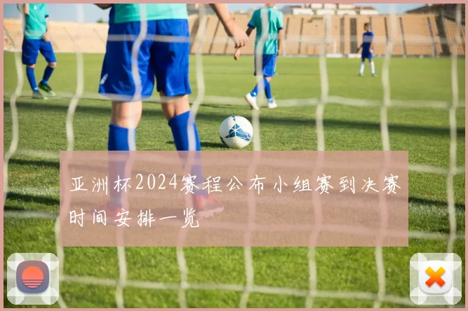 亚洲杯2024赛程公布小组赛到决赛时间安排一览
