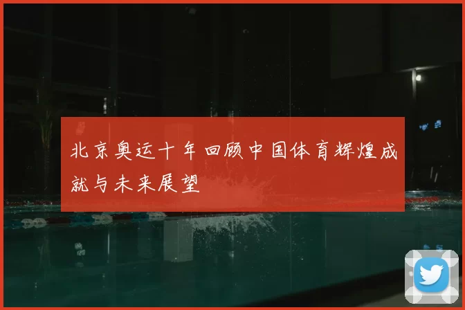 北京奥运十年回顾中国体育辉煌成就与未来展望