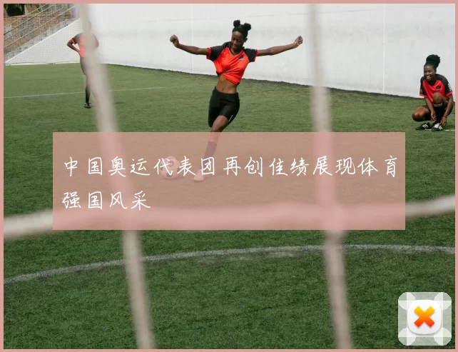 中国奥运代表团再创佳绩展现体育强国风采