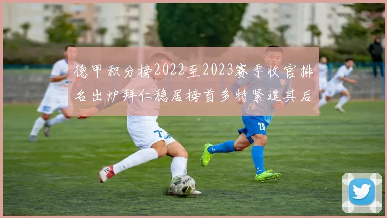 德甲积分榜2022至2023赛季收官排名出炉拜仁稳居榜首多特紧追其后