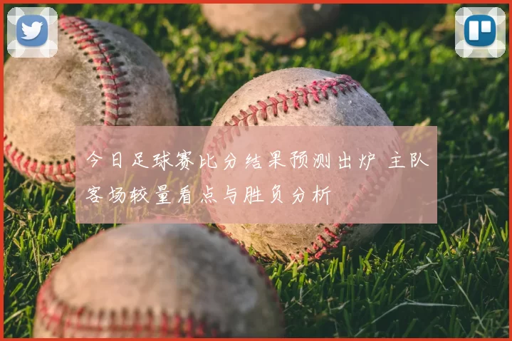 今日足球赛比分结果预测出炉 主队客场较量看点与胜负分析