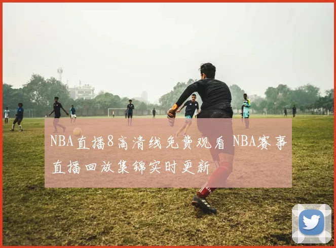NBA直播8高清线免费观看 NBA赛事直播回放集锦实时更新