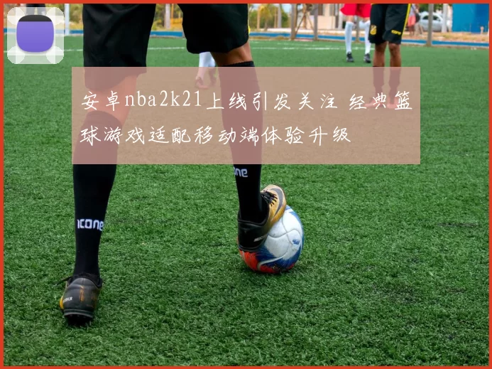 安卓nba2k21上线引发关注 经典篮球游戏适配移动端体验升级