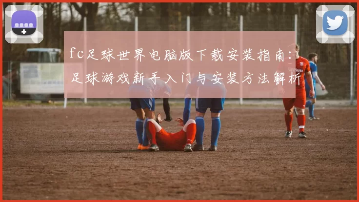 fc足球世界电脑版下载安装指南：足球游戏新手入门与安装方法解析