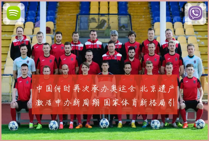 中国何时再次承办奥运会 北京遗产激活申办新周期 国家体育新格局引领