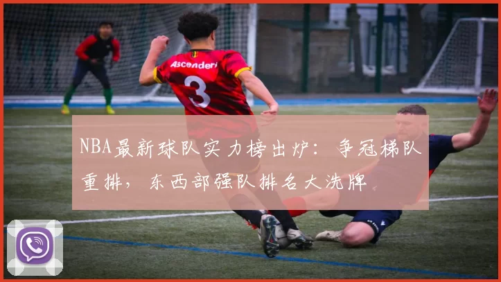 NBA最新球队实力榜出炉：争冠梯队重排，东西部强队排名大洗牌
