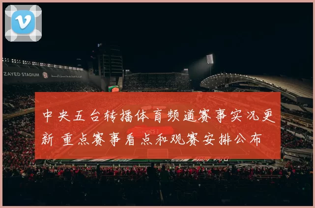 中央五台转播体育频道赛事实况更新 重点赛事看点和观赛安排公布