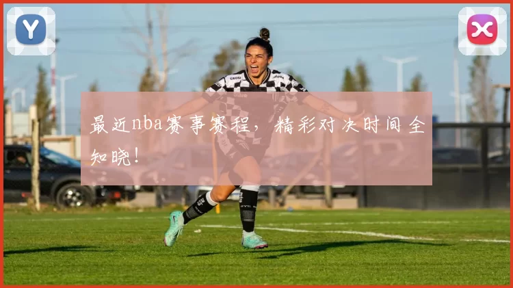 最近nba赛事赛程，精彩对决时间全知晓！
