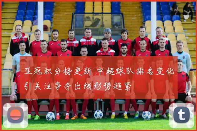 亚冠积分榜更新 中超球队排名变化引关注争夺出线形势趋紧