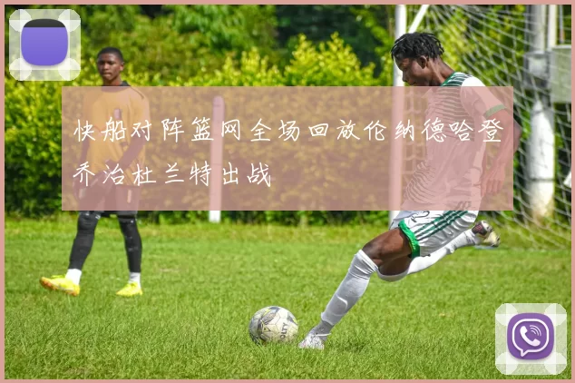 快船对阵篮网全场回放伦纳德哈登乔治杜兰特出战