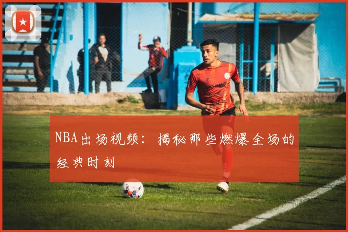NBA出场视频：揭秘那些燃爆全场的经典时刻