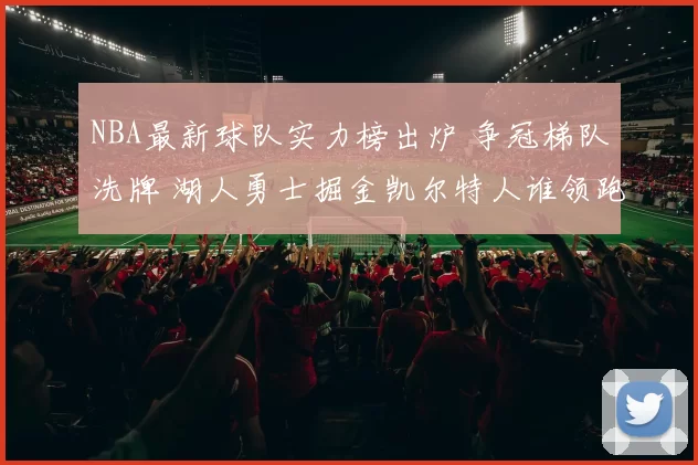 NBA最新球队实力榜出炉 争冠梯队洗牌 湖人勇士掘金凯尔特人谁领跑
