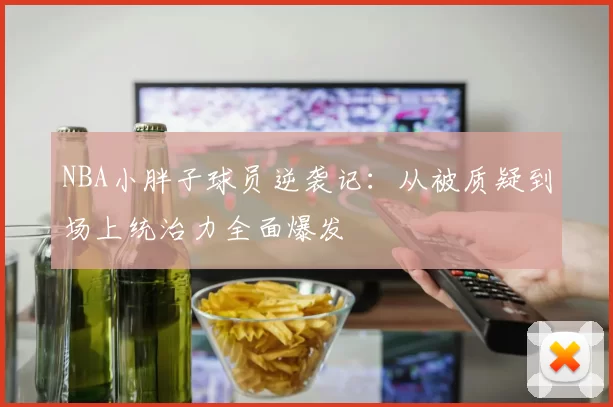 NBA小胖子球员逆袭记：从被质疑到场上统治力全面爆发