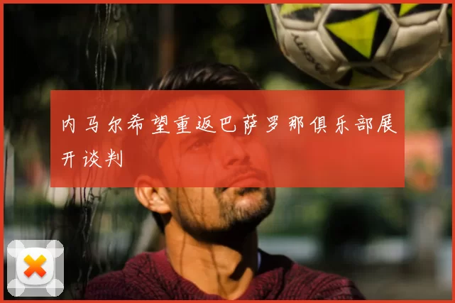 内马尔希望重返巴萨罗那俱乐部展开谈判