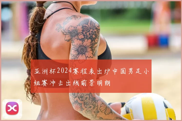 亚洲杯2024赛程表出炉中国男足小组赛冲击出线前景明朗