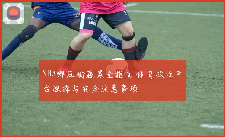 NBA哪压输赢最全指南 体育投注平台选择与安全注意事项