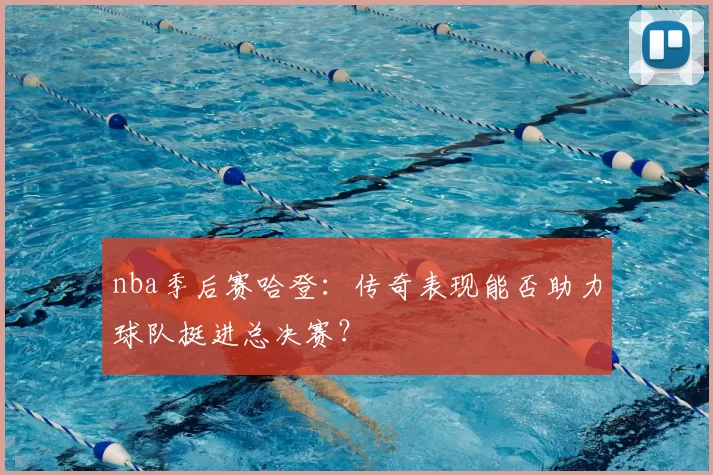 nba季后赛哈登：传奇表现能否助力球队挺进总决赛？