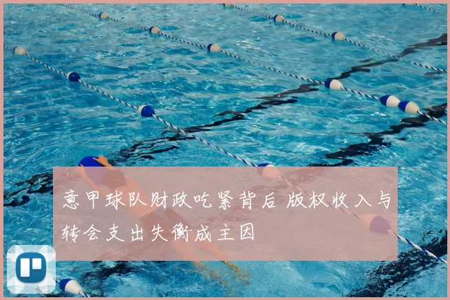 意甲球队财政吃紧背后 版权收入与转会支出失衡成主因