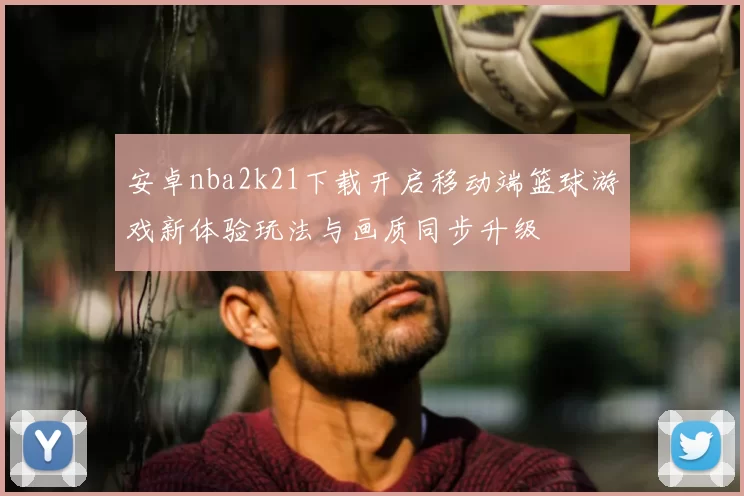 安卓nba2k21下载开启移动端篮球游戏新体验玩法与画质同步升级