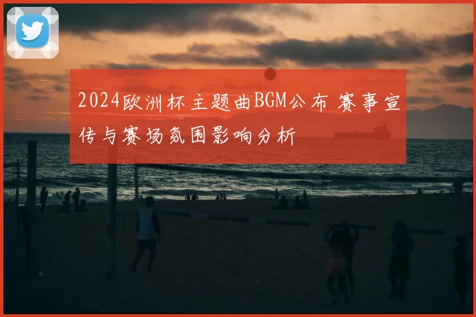 2024欧洲杯主题曲BGM公布 赛事宣传与赛场氛围影响分析