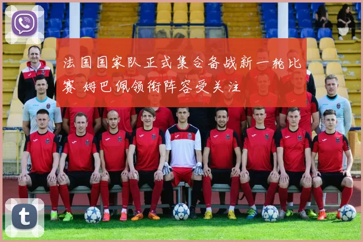 法国国家队正式集合备战新一轮比赛 姆巴佩领衔阵容受关注