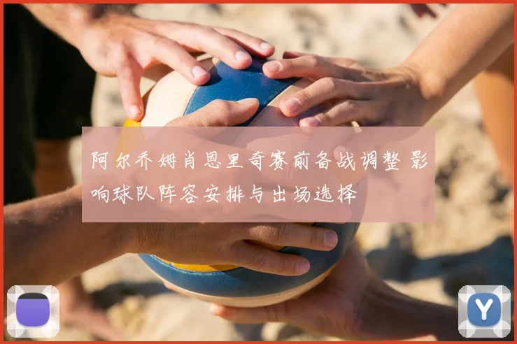 阿尔乔姆肖恩里奇赛前备战调整 影响球队阵容安排与出场选择