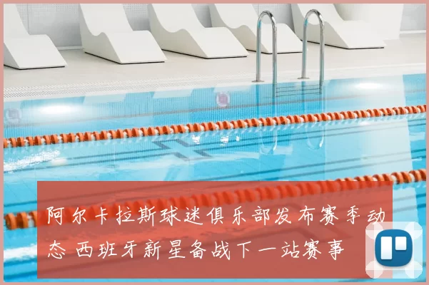 阿尔卡拉斯球迷俱乐部发布赛季动态 西班牙新星备战下一站赛事