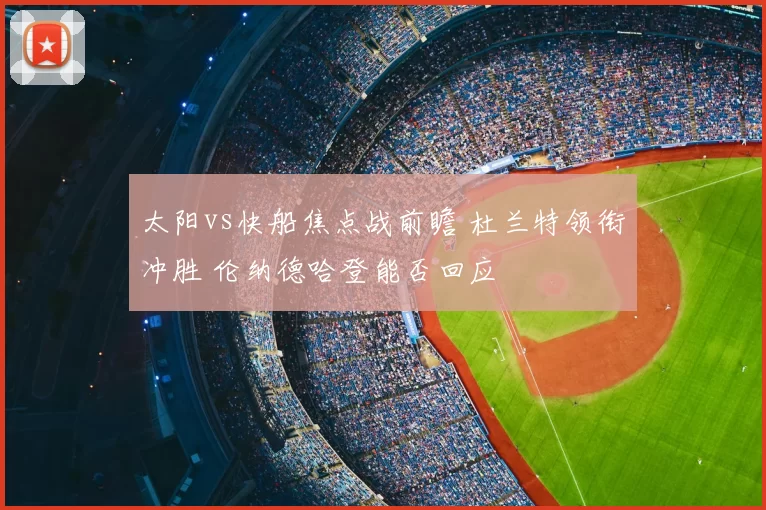 太阳vs快船焦点战前瞻 杜兰特领衔冲胜 伦纳德哈登能否回应