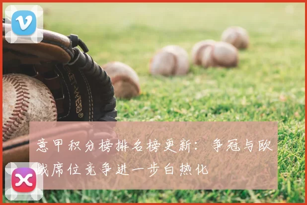 意甲积分榜排名榜更新：争冠与欧战席位竞争进一步白热化