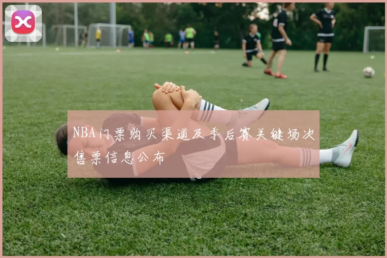 NBA门票购买渠道及季后赛关键场次售票信息公布