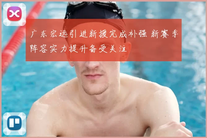 广东宏远引进新援完成补强 新赛季阵容实力提升备受关注