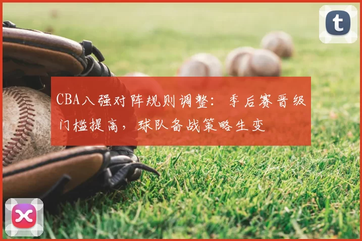 CBA八强对阵规则调整：季后赛晋级门槛提高，球队备战策略生变