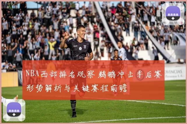 NBA西部排名观察 鹈鹕冲击季后赛形势解析与关键赛程前瞻