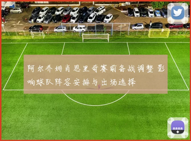 阿尔乔姆肖恩里奇赛前备战调整 影响球队阵容安排与出场选择