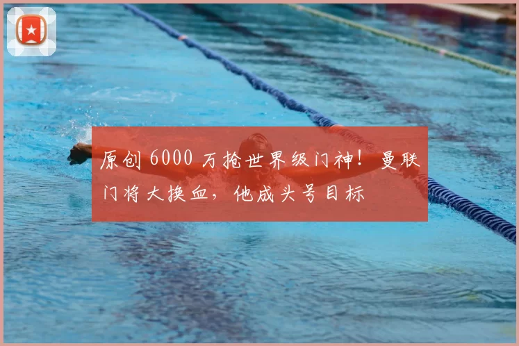 原创 6000 万抢世界级门神！曼联门将大换血，他成头号目标