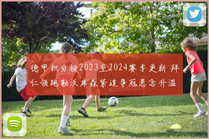 德甲积分榜2023至2024赛季更新 拜仁领跑勒沃库森紧追争冠悬念升温