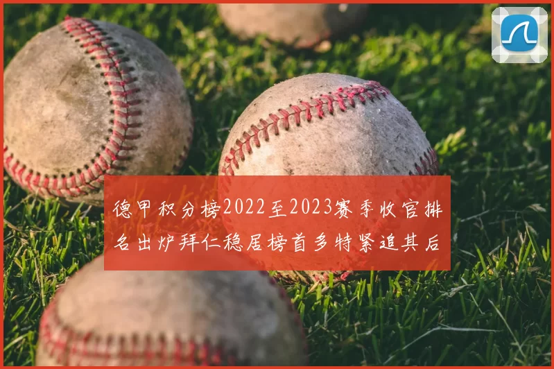 德甲积分榜2022至2023赛季收官排名出炉拜仁稳居榜首多特紧追其后