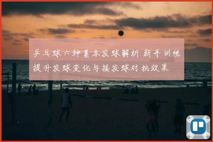 乒乓球六种基本发球解析 新手训练提升发球变化与接发球对抗效果