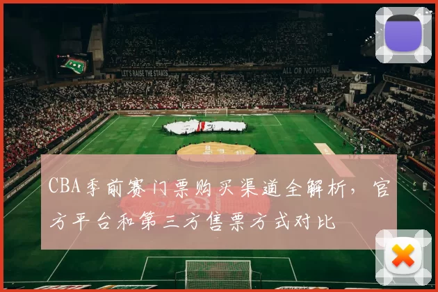 CBA季前赛门票购买渠道全解析，官方平台和第三方售票方式对比