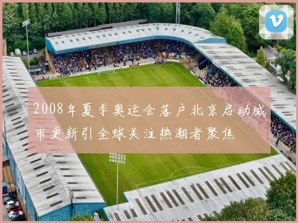 2008年夏季奥运会落户北京启动城市更新引全球关注热潮者聚焦