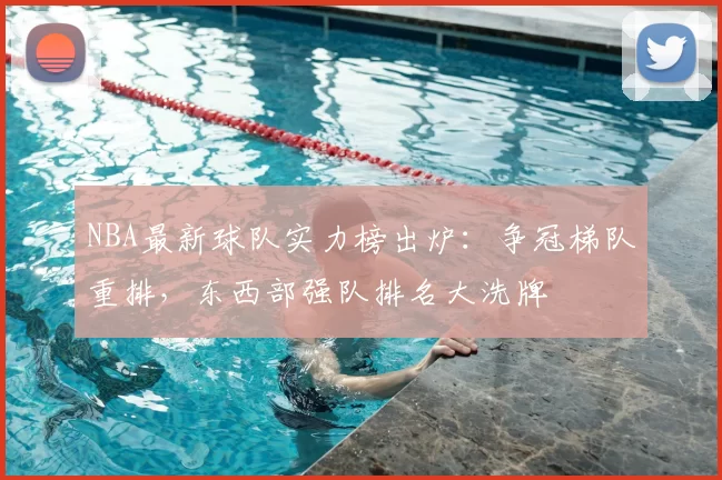 NBA最新球队实力榜出炉：争冠梯队重排，东西部强队排名大洗牌