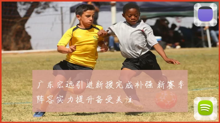 广东宏远引进新援完成补强 新赛季阵容实力提升备受关注