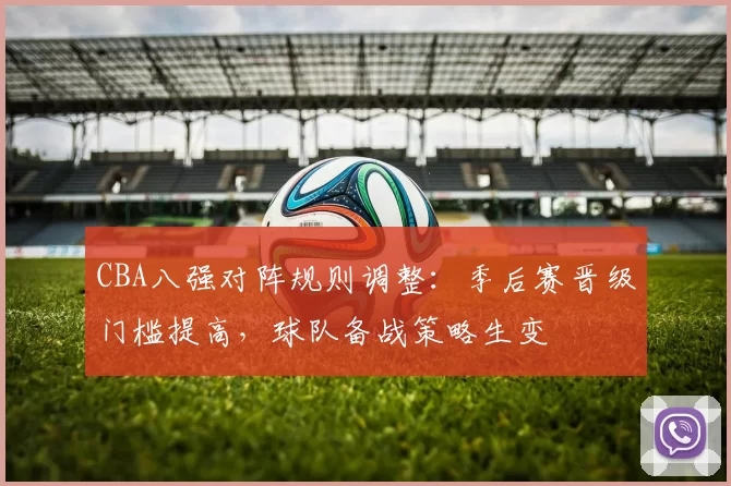 CBA八强对阵规则调整:季后赛晋级门槛提高,球队备战策略生变