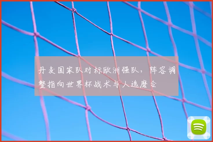 丹麦国家队对标欧洲强队，阵容调整指向世界杯战术与人选磨合