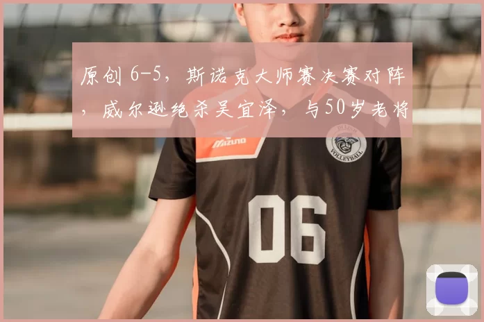 原创 6-5，斯诺克大师赛决赛对阵，威尔逊绝杀吴宜泽，与50岁老将争冠