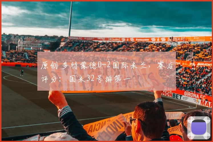 原创 多特蒙德0-2国际米兰，赛后评分：国米32号排第一