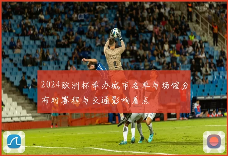 2024欧洲杯举办城市名单与场馆分布对赛程与交通影响看点