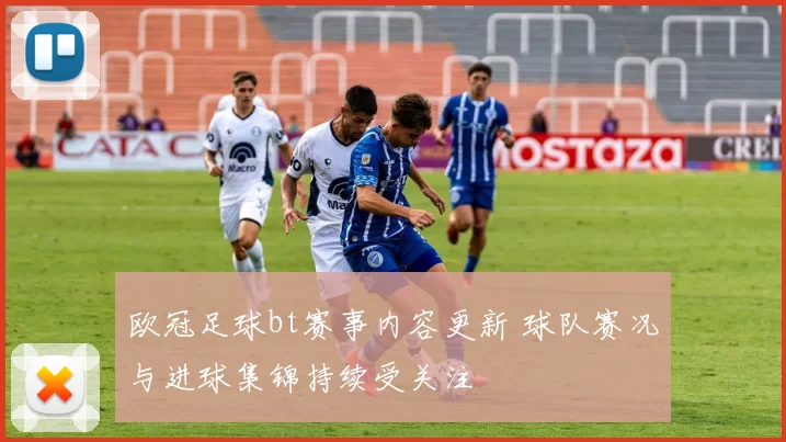 欧冠足球bt赛事内容更新 球队赛况与进球集锦持续受关注